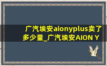 广汽埃安aionyplus卖了多少量_广汽埃安AION Y Plus价格